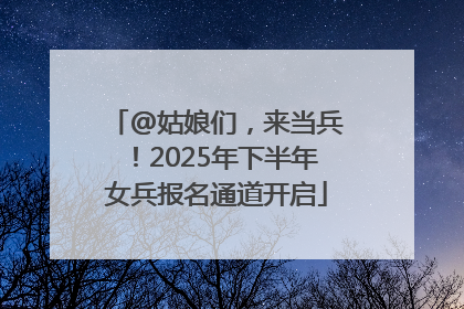 @姑娘们，来当兵！2025年下半年女兵报名通道开启
